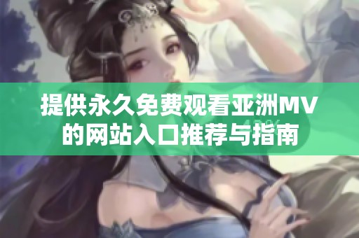 提供永久免费观看亚洲MV的网站入口推荐与指南