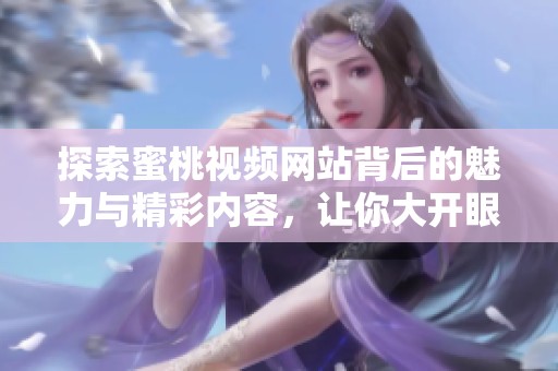 探索蜜桃视频网站背后的魅力与精彩内容，让你大开眼界