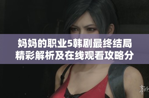 妈妈的职业5韩剧最终结局精彩解析及在线观看攻略分享