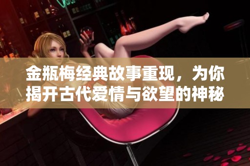 金瓶梅经典故事重现，为你揭开古代爱情与欲望的神秘面纱
