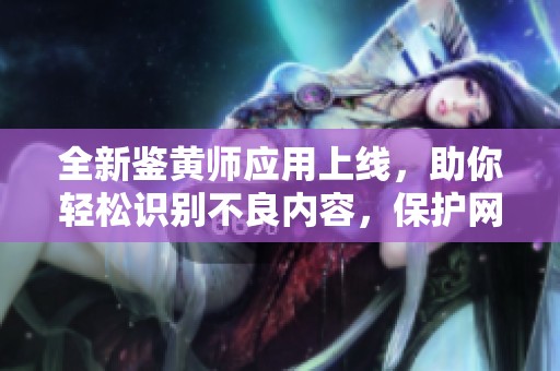 全新鉴黄师应用上线，助你轻松识别不良内容，保护网络环境