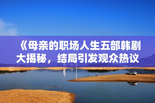 《母亲的职场人生五部韩剧大揭秘，结局引发观众热议在线观看》