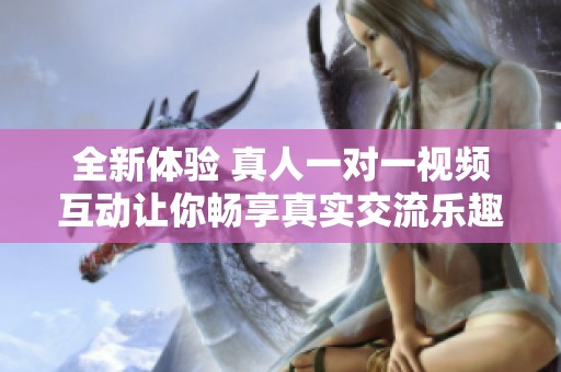 全新体验 真人一对一视频互动让你畅享真实交流乐趣