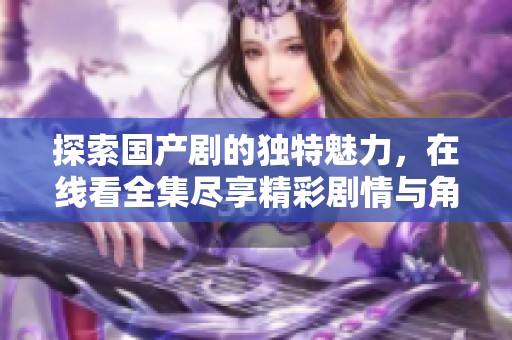 探索国产剧的独特魅力，在线看全集尽享精彩剧情与角色魅力