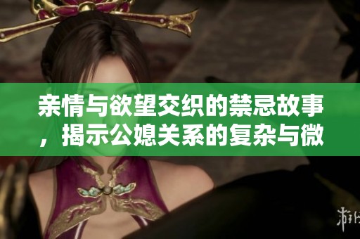 亲情与欲望交织的禁忌故事，揭示公媳关系的复杂与微妙