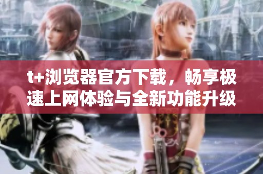 t+浏览器官方下载，畅享极速上网体验与全新功能升级