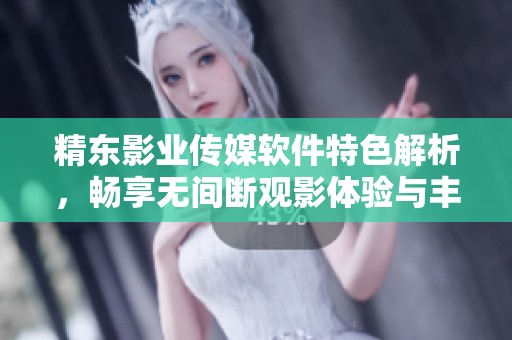 精东影业传媒软件特色解析，畅享无间断观影体验与丰富内容探索