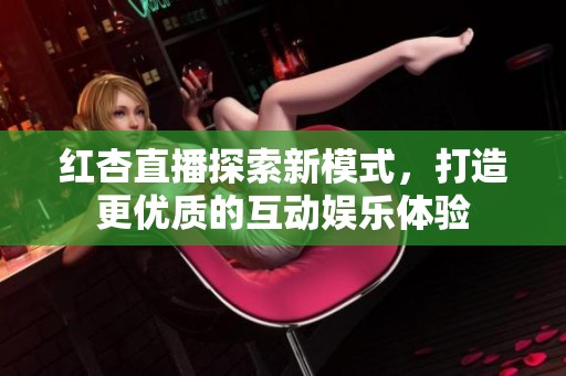 红杏直播探索新模式，打造更优质的互动娱乐体验