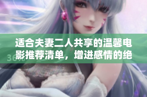 适合夫妻二人共享的温馨电影推荐清单，增进感情的绝佳选择