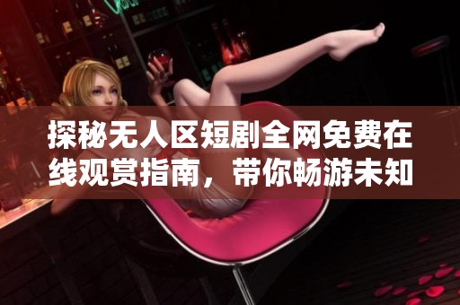 探秘无人区短剧全网免费在线观赏指南，带你畅游未知领域