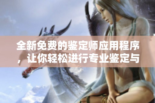 全新免费的鉴定师应用程序，让你轻松进行专业鉴定与评估体验