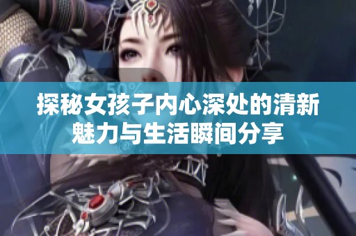 探秘女孩子内心深处的清新魅力与生活瞬间分享