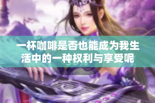 一杯咖啡是否也能成为我生活中的一种权利与享受呢
