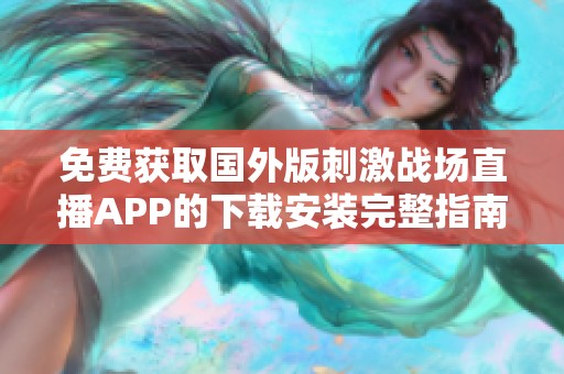免费获取国外版刺激战场直播APP的下载安装完整指南与分享