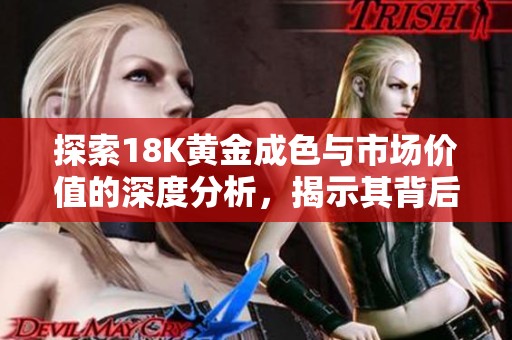 探索18K黄金成色与市场价值的深度分析，揭示其背后的秘密与魅力