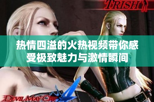 热情四溢的火热视频带你感受极致魅力与激情瞬间
