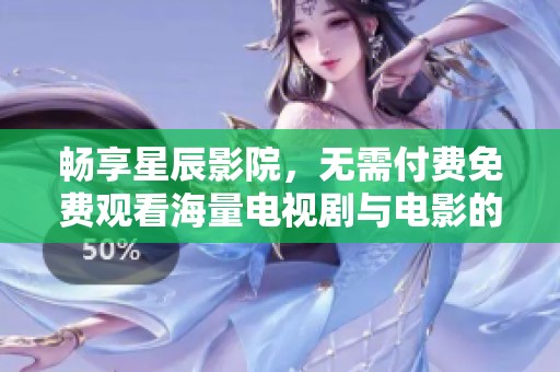 畅享星辰影院，无需付费免费观看海量电视剧与电影的乐趣