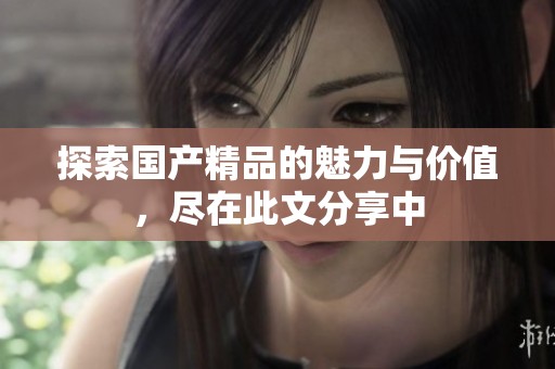 探索国产精品的魅力与价值，尽在此文分享中