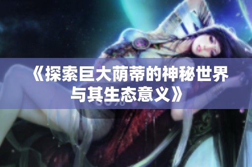 《探索巨大荫蒂的神秘世界与其生态意义》