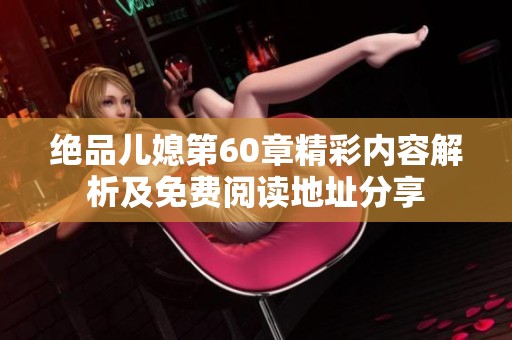 绝品儿媳第60章精彩内容解析及免费阅读地址分享