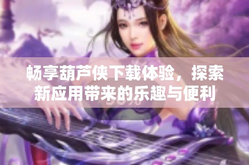 畅享葫芦侠下载体验，探索新应用带来的乐趣与便利