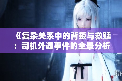 《复杂关系中的背叛与救赎：司机外遇事件的全景分析》