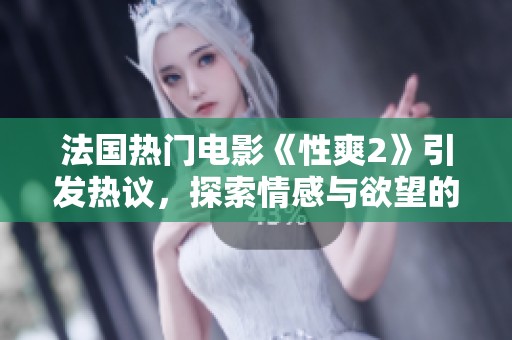 法国热门电影《性爽2》引发热议，探索情感与欲望的复杂交织