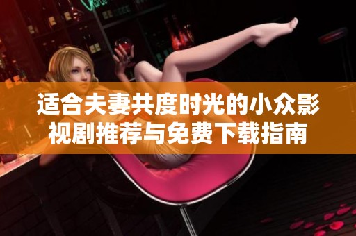 适合夫妻共度时光的小众影视剧推荐与免费下载指南