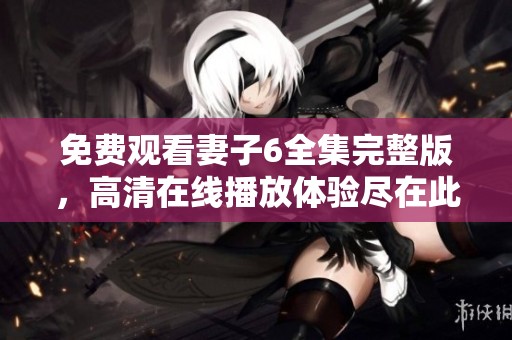 免费观看妻子6全集完整版，高清在线播放体验尽在此处