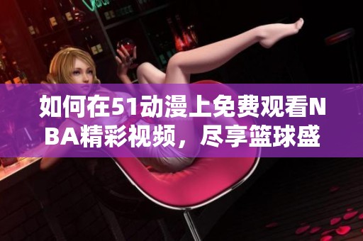 如何在51动漫上免费观看NBA精彩视频，尽享篮球盛宴