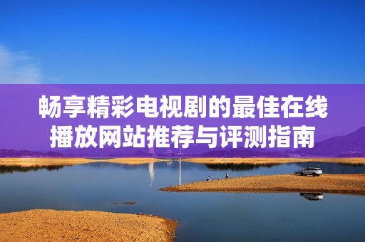 畅享精彩电视剧的最佳在线播放网站推荐与评测指南