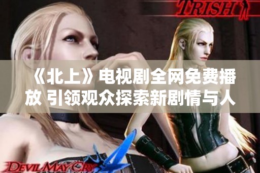 《北上》电视剧全网免费播放 引领观众探索新剧情与人物关系