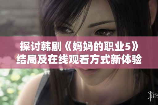 探讨韩剧《妈妈的职业5》结局及在线观看方式新体验与感悟