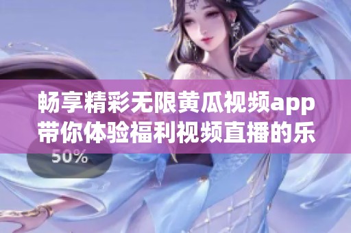 畅享精彩无限黄瓜视频app带你体验福利视频直播的乐趣