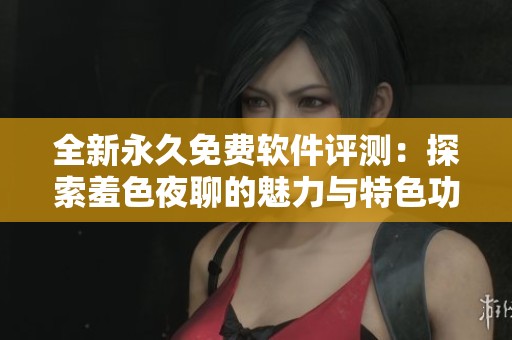 全新永久免费软件评测：探索羞色夜聊的魅力与特色功能