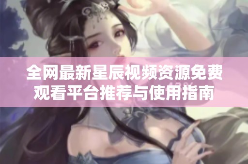 全网最新星辰视频资源免费观看平台推荐与使用指南