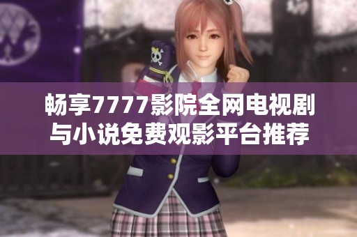 畅享7777影院全网电视剧与小说免费观影平台推荐