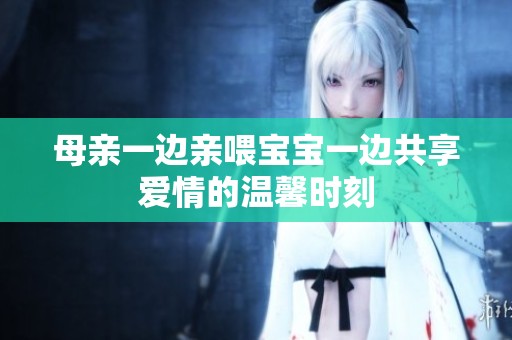 母亲一边亲喂宝宝一边共享爱情的温馨时刻