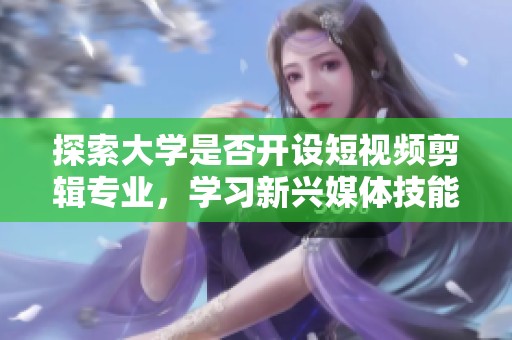 探索大学是否开设短视频剪辑专业，学习新兴媒体技能的机会