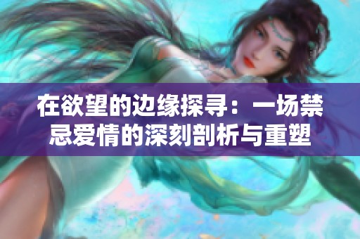在欲望的边缘探寻：一场禁忌爱情的深刻剖析与重塑