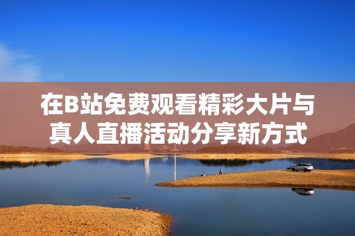 在B站免费观看精彩大片与真人直播活动分享新方式