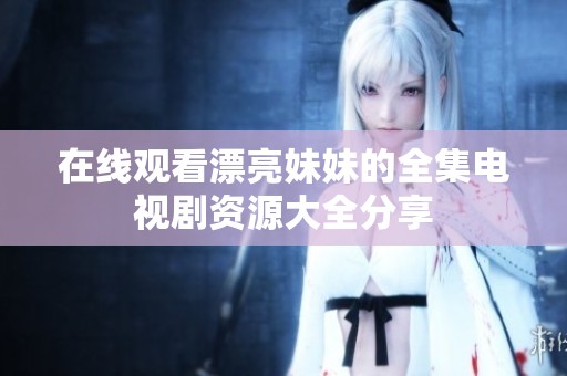 在线观看漂亮妹妹的全集电视剧资源大全分享