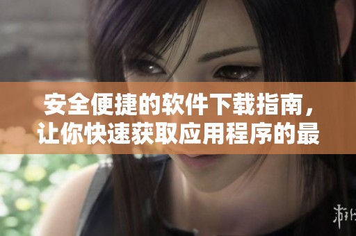 安全便捷的软件下载指南，让你快速获取应用程序的最佳选择
