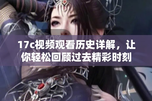 17c视频观看历史详解，让你轻松回顾过去精彩时刻