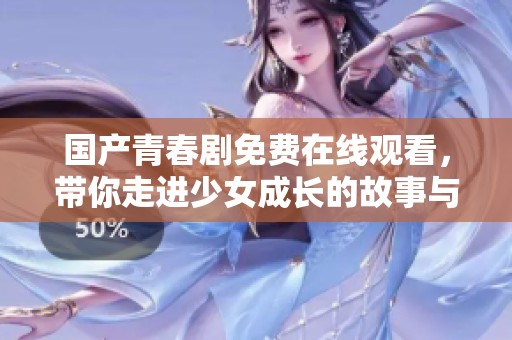国产青春剧免费在线观看，带你走进少女成长的故事与梦想