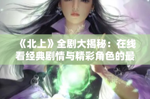 《北上》全剧大揭秘：在线看经典剧情与精彩角色的最佳选择