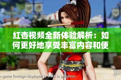 红杏视频全新体验解析：如何更好地享受丰富内容和便捷服务