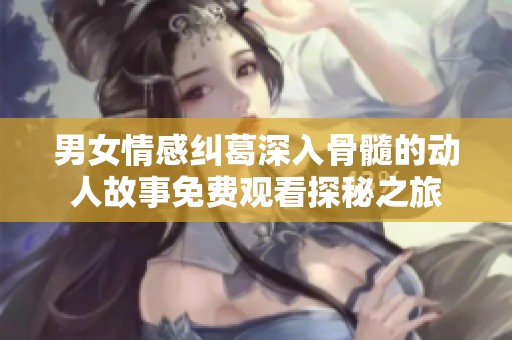 男女情感纠葛深入骨髓的动人故事免费观看探秘之旅