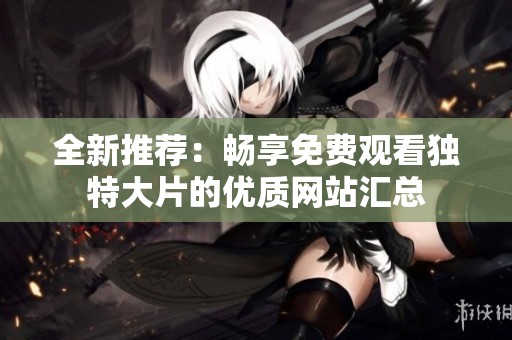 全新推荐：畅享免费观看独特大片的优质网站汇总