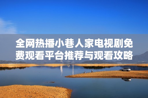 全网热播小巷人家电视剧免费观看平台推荐与观看攻略分享